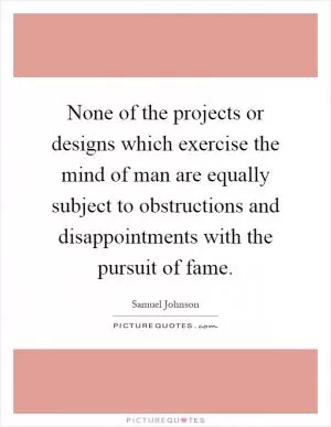 None of the projects or designs which exercise the mind of man are equally subject to obstructions and disappointments with the pursuit of fame Picture Quote #1