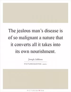 The jealous man’s disease is of so malignant a nature that it converts all it takes into its own nourishment Picture Quote #1