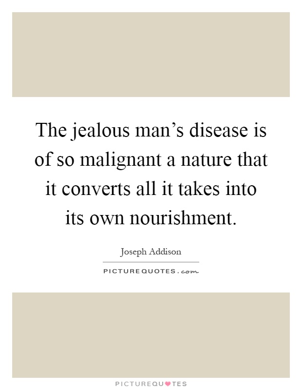 The jealous man's disease is of so malignant a nature that it converts all it takes into its own nourishment Picture Quote #1