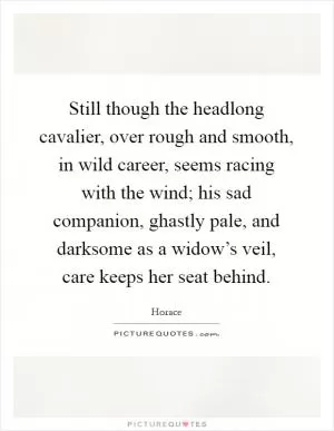 Still though the headlong cavalier, over rough and smooth, in wild career, seems racing with the wind; his sad companion, ghastly pale, and darksome as a widow’s veil, care keeps her seat behind Picture Quote #1