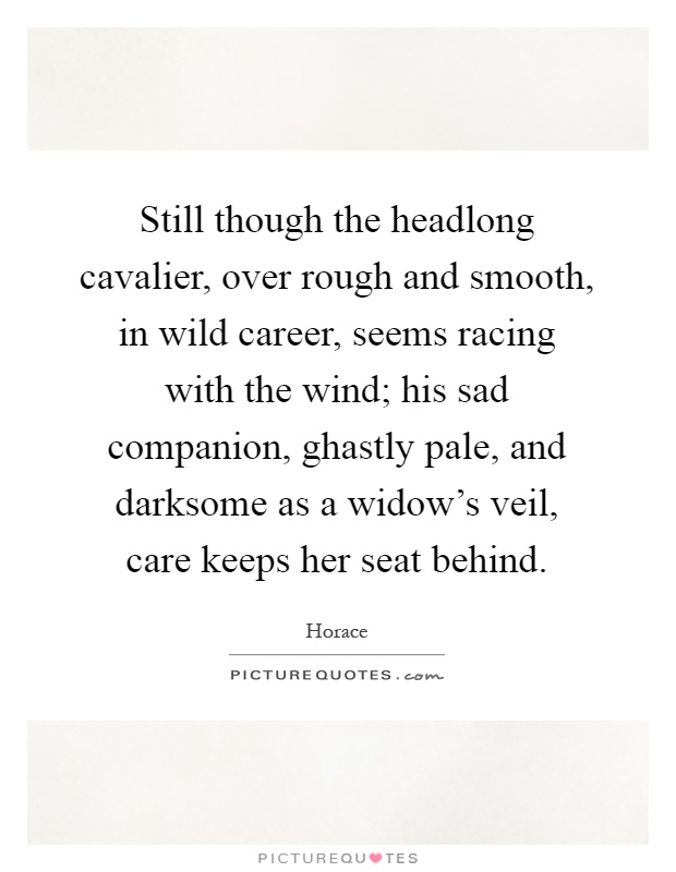 Still though the headlong cavalier, over rough and smooth, in wild career, seems racing with the wind; his sad companion, ghastly pale, and darksome as a widow's veil, care keeps her seat behind Picture Quote #1