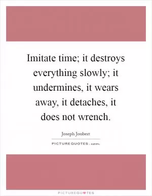 Imitate time; it destroys everything slowly; it undermines, it wears away, it detaches, it does not wrench Picture Quote #1