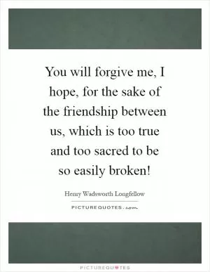 You will forgive me, I hope, for the sake of the friendship between us, which is too true and too sacred to be so easily broken! Picture Quote #1