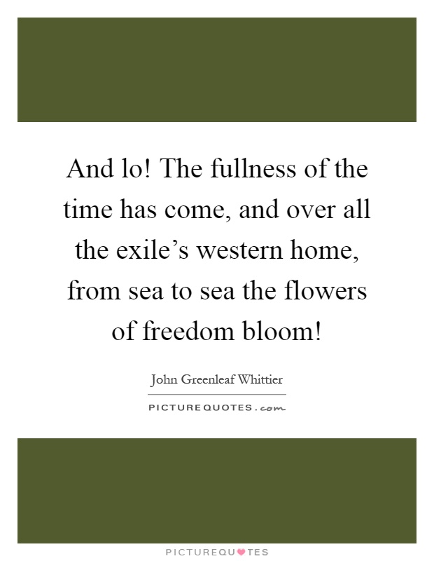 And lo! The fullness of the time has come, and over all the exile's western home, from sea to sea the flowers of freedom bloom! Picture Quote #1