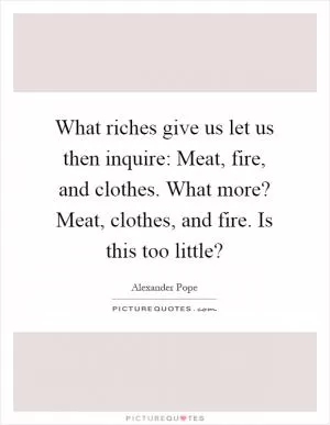 What riches give us let us then inquire: Meat, fire, and clothes. What more? Meat, clothes, and fire. Is this too little? Picture Quote #1