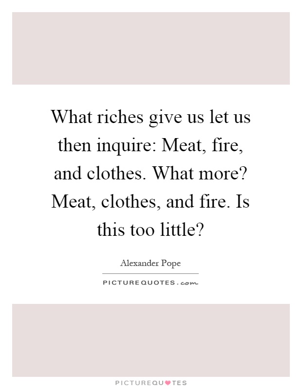 What riches give us let us then inquire: Meat, fire, and clothes. What more? Meat, clothes, and fire. Is this too little? Picture Quote #1