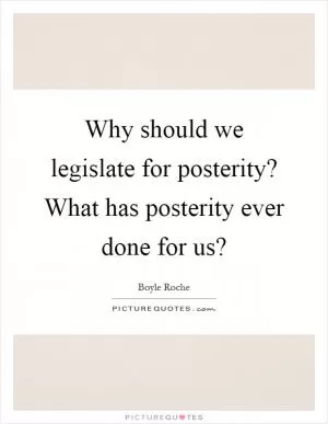 Why should we legislate for posterity? What has posterity ever done for us? Picture Quote #1