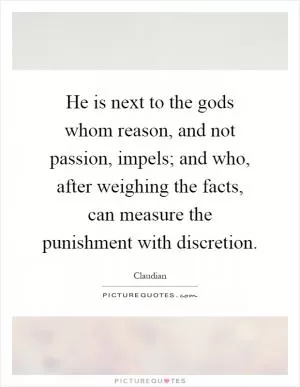 He is next to the gods whom reason, and not passion, impels; and who, after weighing the facts, can measure the punishment with discretion Picture Quote #1