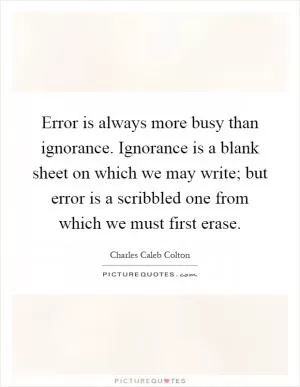 Error is always more busy than ignorance. Ignorance is a blank sheet on which we may write; but error is a scribbled one from which we must first erase Picture Quote #1