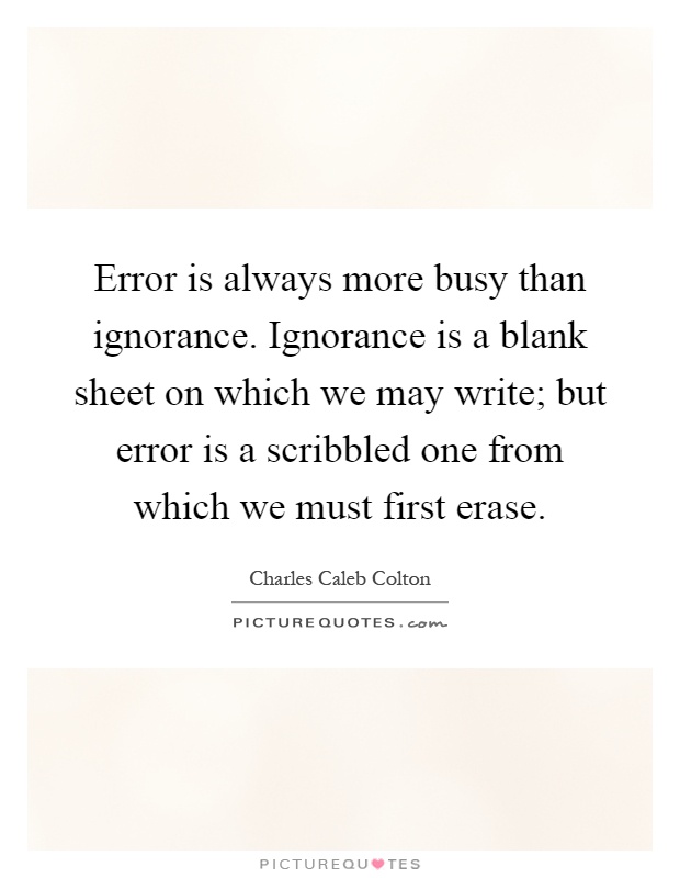 Error is always more busy than ignorance. Ignorance is a blank sheet on which we may write; but error is a scribbled one from which we must first erase Picture Quote #1
