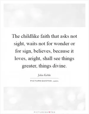 The childlike faith that asks not sight, waits not for wonder or for sign, believes, because it loves, aright, shall see things greater, things divine Picture Quote #1