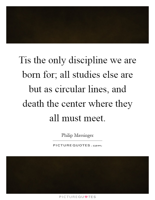 Tis the only discipline we are born for; all studies else are but as circular lines, and death the center where they all must meet Picture Quote #1