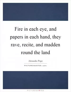 Fire in each eye, and papers in each hand, they rave, recite, and madden round the land Picture Quote #1