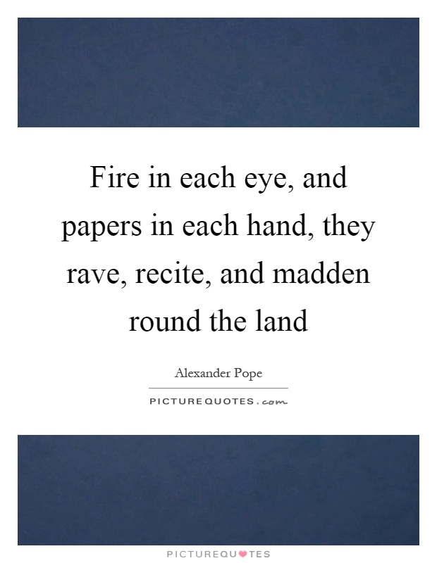 Fire in each eye, and papers in each hand, they rave, recite, and madden round the land Picture Quote #1