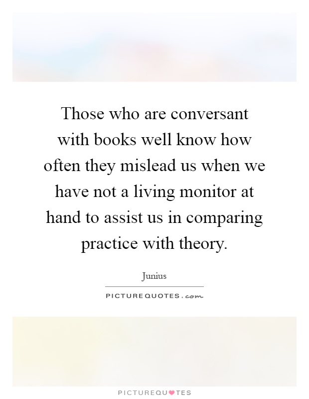 Those who are conversant with books well know how often they mislead us when we have not a living monitor at hand to assist us in comparing practice with theory Picture Quote #1