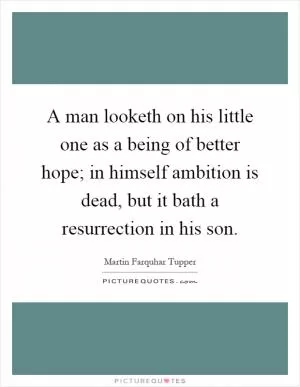 A man looketh on his little one as a being of better hope; in himself ambition is dead, but it bath a resurrection in his son Picture Quote #1