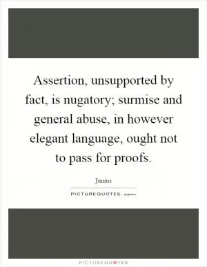 Assertion, unsupported by fact, is nugatory; surmise and general abuse, in however elegant language, ought not to pass for proofs Picture Quote #1