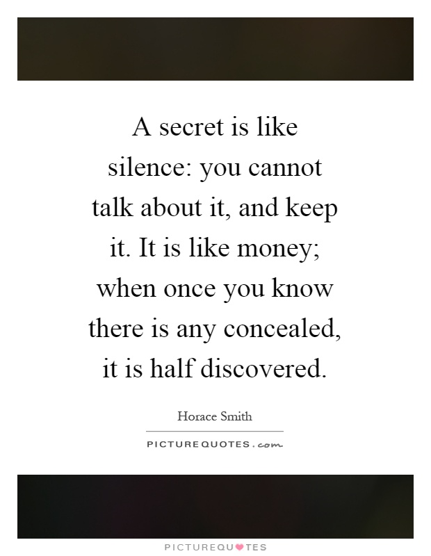 A secret is like silence: you cannot talk about it, and keep it. It is like money; when once you know there is any concealed, it is half discovered Picture Quote #1