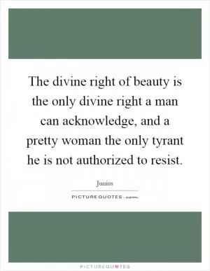 The divine right of beauty is the only divine right a man can acknowledge, and a pretty woman the only tyrant he is not authorized to resist Picture Quote #1