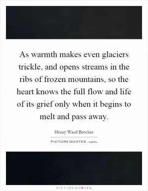 As warmth makes even glaciers trickle, and opens streams in the ribs of frozen mountains, so the heart knows the full flow and life of its grief only when it begins to melt and pass away Picture Quote #1