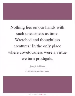 Nothing lies on our hands with such uneasiness as time. Wretched and thoughtless creatures! In the only place where covetousness were a virtue we turn prodigals Picture Quote #1