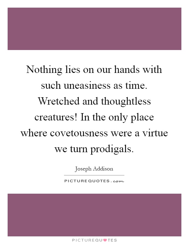 Nothing lies on our hands with such uneasiness as time. Wretched and thoughtless creatures! In the only place where covetousness were a virtue we turn prodigals Picture Quote #1