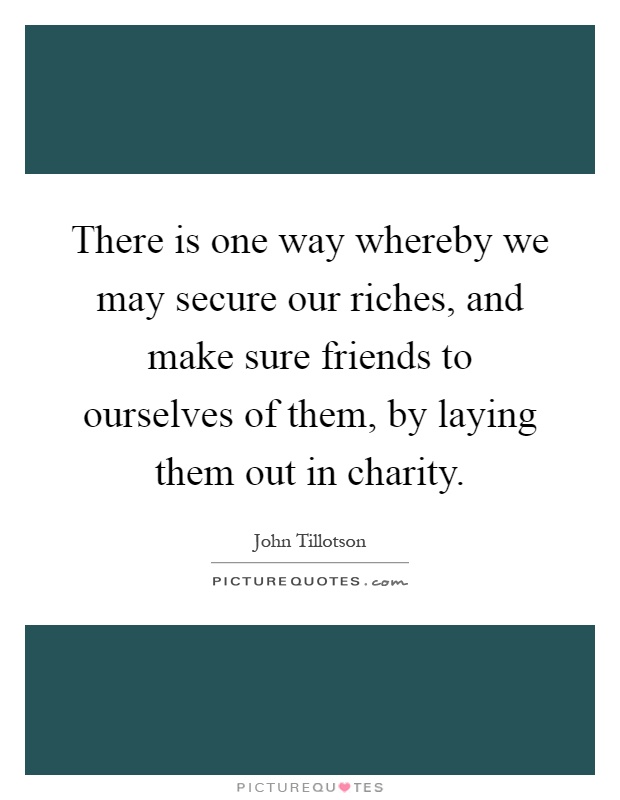 There is one way whereby we may secure our riches, and make sure friends to ourselves of them, by laying them out in charity Picture Quote #1