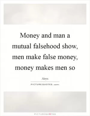Money and man a mutual falsehood show, men make false money, money makes men so Picture Quote #1