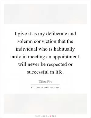 I give it as my deliberate and solemn conviction that the individual who is habitually tardy in meeting an appointment, will never be respected or successful in life Picture Quote #1