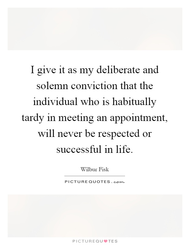I give it as my deliberate and solemn conviction that the individual who is habitually tardy in meeting an appointment, will never be respected or successful in life Picture Quote #1