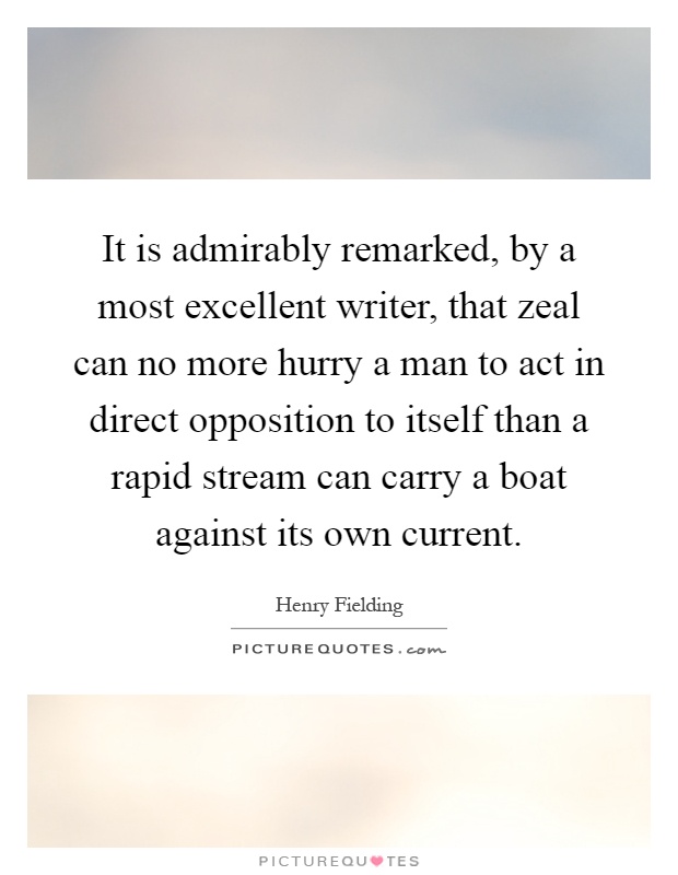 It is admirably remarked, by a most excellent writer, that zeal can no more hurry a man to act in direct opposition to itself than a rapid stream can carry a boat against its own current Picture Quote #1