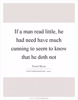 If a man read little, he had need have much cunning to seem to know that he doth not Picture Quote #1