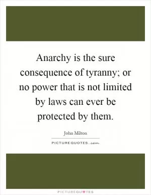 Anarchy is the sure consequence of tyranny; or no power that is not limited by laws can ever be protected by them Picture Quote #1