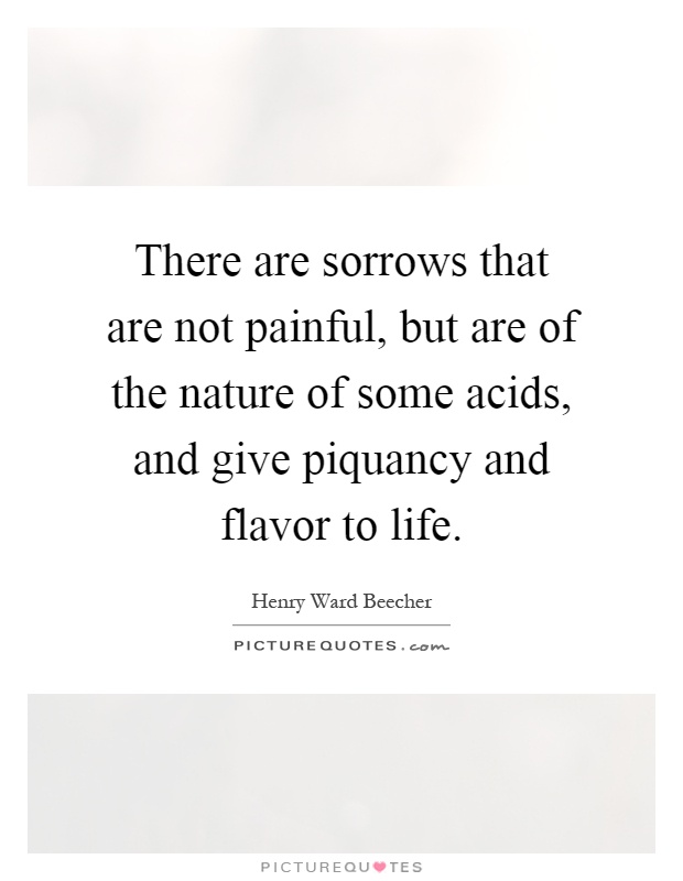 There are sorrows that are not painful, but are of the nature of some acids, and give piquancy and flavor to life Picture Quote #1