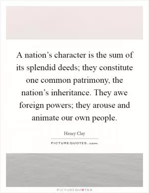 A nation’s character is the sum of its splendid deeds; they constitute one common patrimony, the nation’s inheritance. They awe foreign powers; they arouse and animate our own people Picture Quote #1