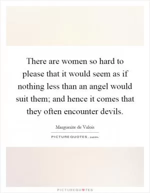 There are women so hard to please that it would seem as if nothing less than an angel would suit them; and hence it comes that they often encounter devils Picture Quote #1