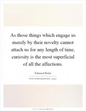 As those things which engage us merely by their novelty cannot attach us for any length of time, curiosity is the most superficial of all the affections Picture Quote #1