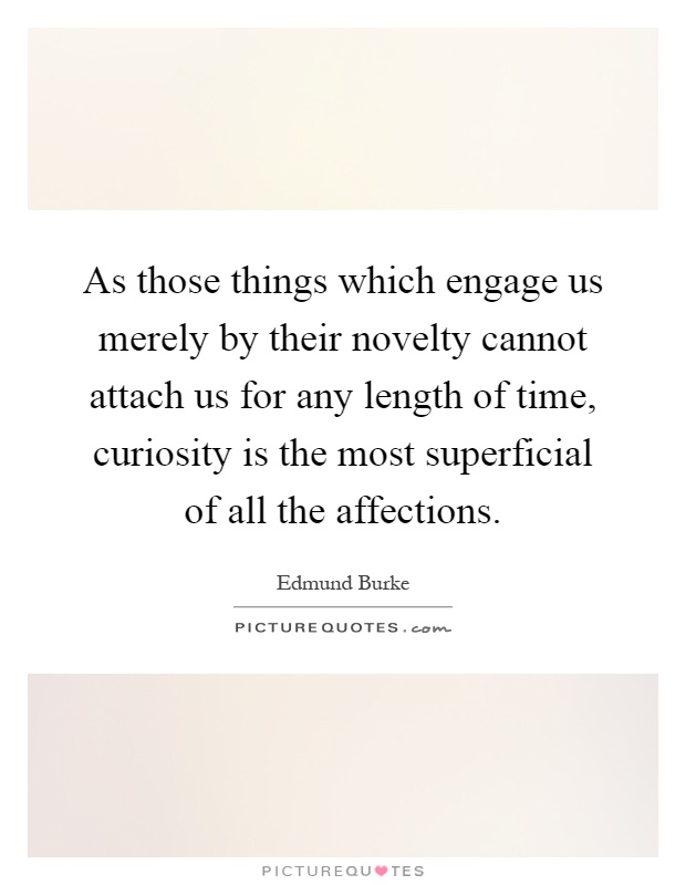 As those things which engage us merely by their novelty cannot attach us for any length of time, curiosity is the most superficial of all the affections Picture Quote #1
