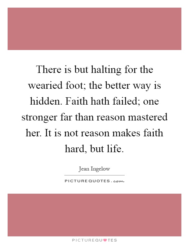 There is but halting for the wearied foot; the better way is hidden. Faith hath failed; one stronger far than reason mastered her. It is not reason makes faith hard, but life Picture Quote #1