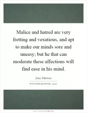 Malice and hatred are very fretting and vexatious, and apt to make our minds sore and uneasy; but he that can moderate these affections will find ease in his mind Picture Quote #1