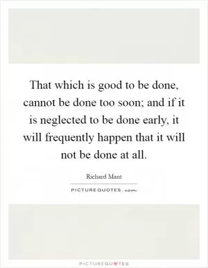 That which is good to be done, cannot be done too soon; and if it is neglected to be done early, it will frequently happen that it will not be done at all Picture Quote #1