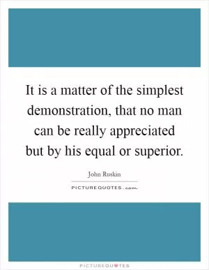 It is a matter of the simplest demonstration, that no man can be really appreciated but by his equal or superior Picture Quote #1