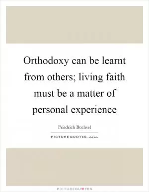 Orthodoxy can be learnt from others; living faith must be a matter of personal experience Picture Quote #1