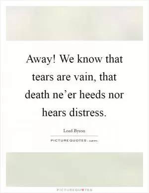 Away! We know that tears are vain, that death ne’er heeds nor hears distress Picture Quote #1