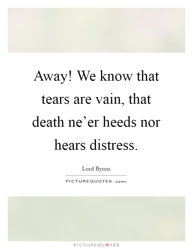 Away! We know that tears are vain, that death ne'er heeds nor hears distress Picture Quote #1