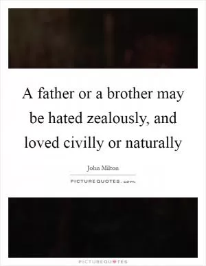 A father or a brother may be hated zealously, and loved civilly or naturally Picture Quote #1