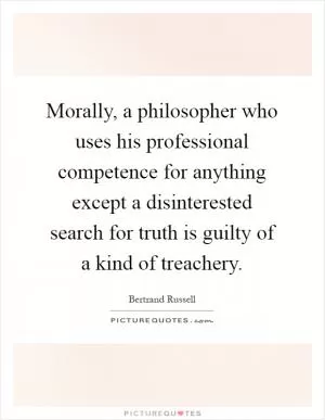 Morally, a philosopher who uses his professional competence for anything except a disinterested search for truth is guilty of a kind of treachery Picture Quote #1