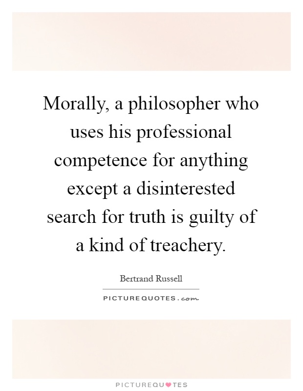 Morally, a philosopher who uses his professional competence for anything except a disinterested search for truth is guilty of a kind of treachery Picture Quote #1