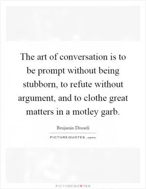 The art of conversation is to be prompt without being stubborn, to refute without argument, and to clothe great matters in a motley garb Picture Quote #1
