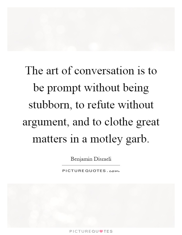 The art of conversation is to be prompt without being stubborn, to refute without argument, and to clothe great matters in a motley garb Picture Quote #1